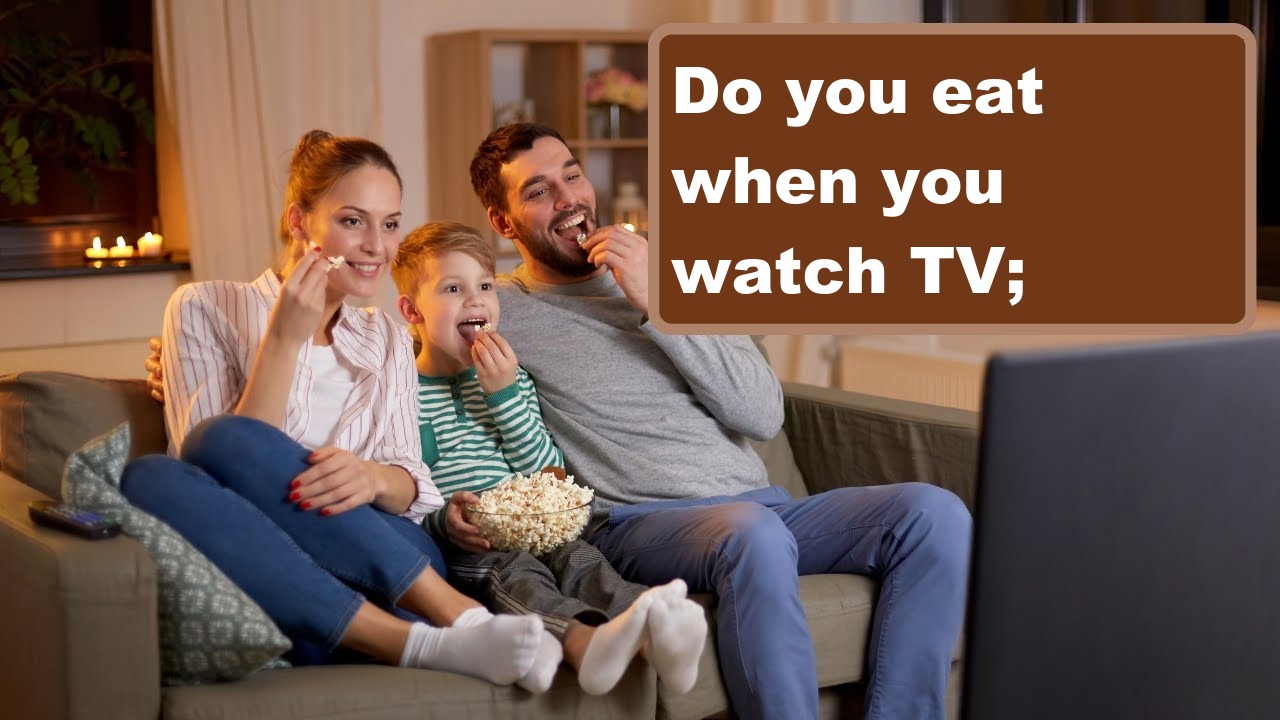 Do you eat when you watch TV;