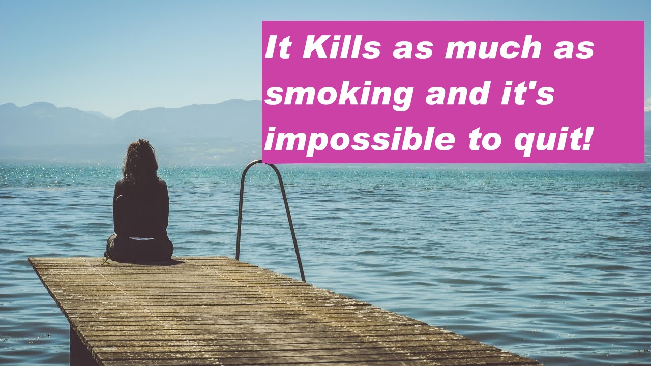 It Kills as much as smoking and it's impossible to quit!